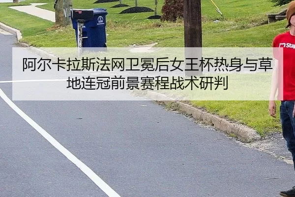 阿尔卡拉斯法网卫冕后女王杯热身与草地连冠前景赛程战术研判