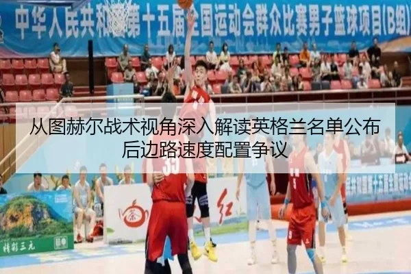 从图赫尔战术视角深入解读英格兰名单公布后边路速度配置争议