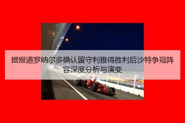 据报道罗纳尔多确认留守利雅得胜利后沙特争冠阵容深度分析与演变