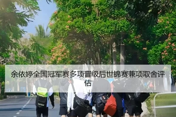 余依婷全国冠军赛多项晋级后世锦赛兼项取舍评估