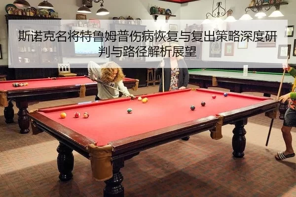斯诺克名将特鲁姆普伤病恢复与复出策略深度研判与路径解析展望