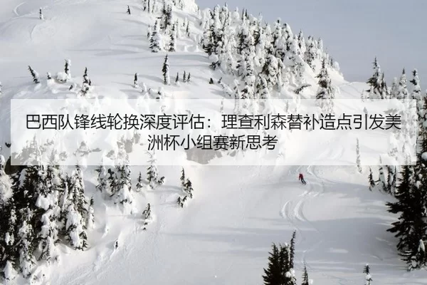 巴西队锋线轮换深度评估：理查利森替补造点引发美洲杯小组赛新思考