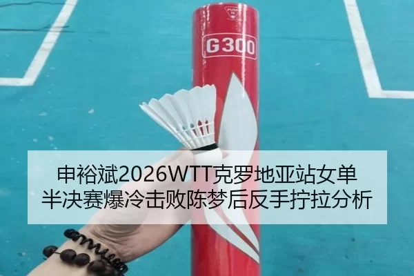 申裕斌2026WTT克罗地亚站女单半决赛爆冷击败陈梦后反手拧拉分析