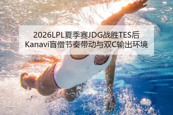 2026LPL夏季赛JDG战胜TES后Kanavi盲僧节奏带动与双C输出环境