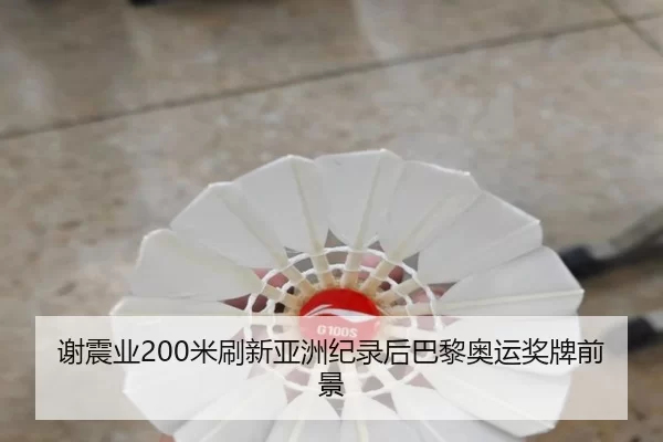 谢震业200米刷新亚洲纪录后巴黎奥运奖牌前景