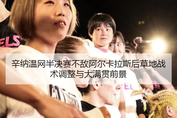 辛纳温网半决赛不敌阿尔卡拉斯后草地战术调整与大满贯前景