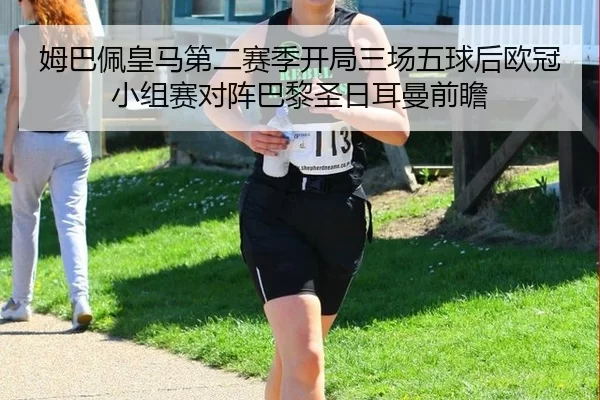 姆巴佩皇马第二赛季开局三场五球后欧冠小组赛对阵巴黎圣日耳曼前瞻