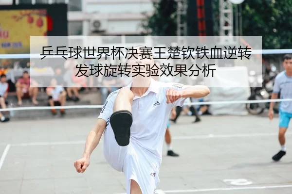 乒乓球世界杯决赛王楚钦铁血逆转 发球旋转实验效果分析